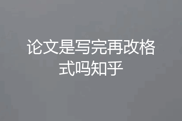 论文是写完再改格式吗知乎
