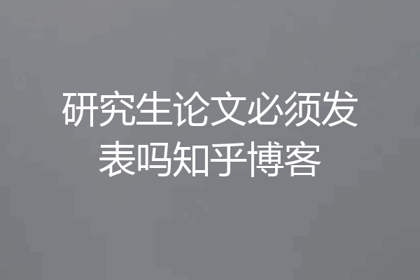 研究生论文必须发表吗知乎博客
