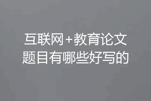 互联网+教育论文题目有哪些好写的