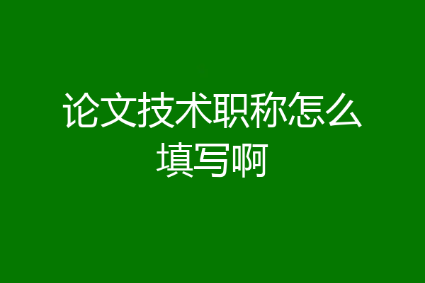 论文技术职称怎么填写啊