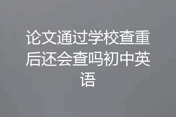 论文通过学校查重后还会查吗初中英语