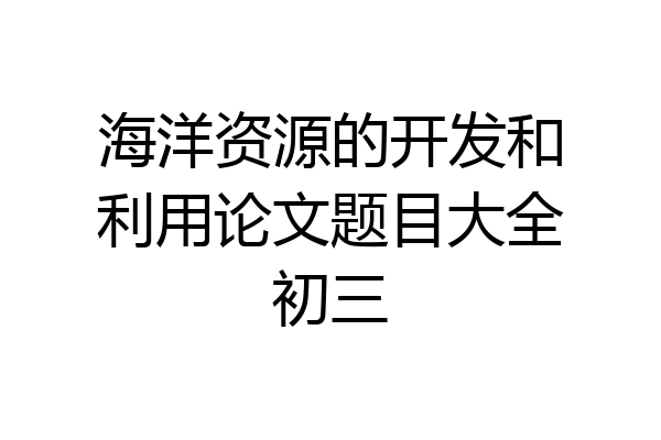 海洋资源的开发和利用论文题目大全初三