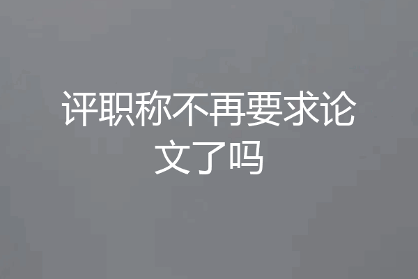评职称不再要求论文了吗