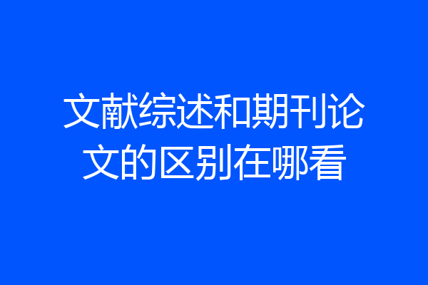 文献综述和期刊论文的区别在哪看