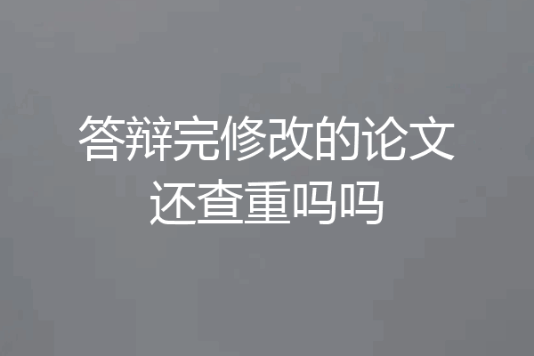 答辩完修改的论文还查重吗吗
