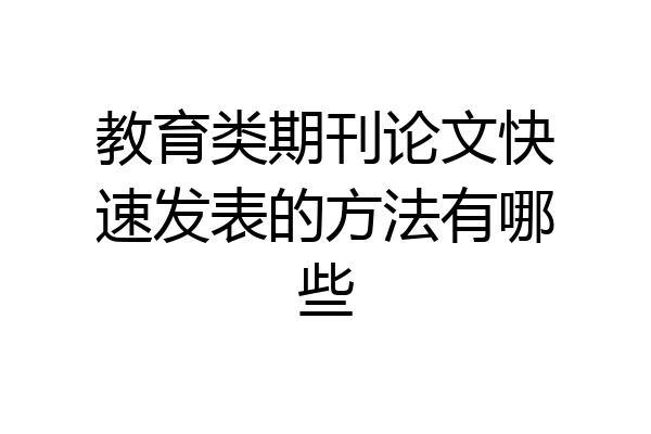 教育类期刊论文快速发表的方法有哪些