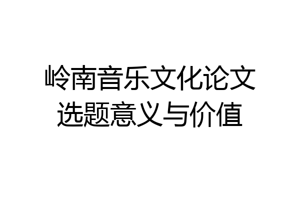 岭南音乐文化论文选题意义与价值