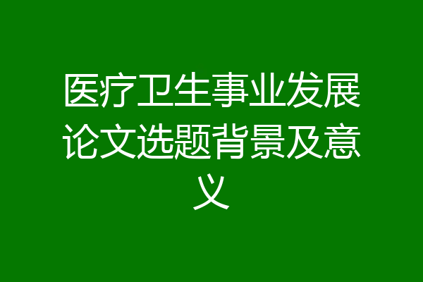 医疗卫生事业发展论文选题背景及意义