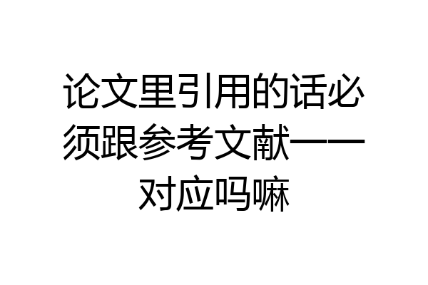 论文里引用的话必须跟参考文献一一对应吗嘛