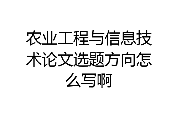 农业工程与信息技术论文选题方向怎么写啊