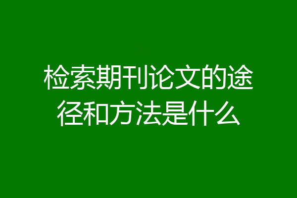 检索期刊论文的途径和方法是什么
