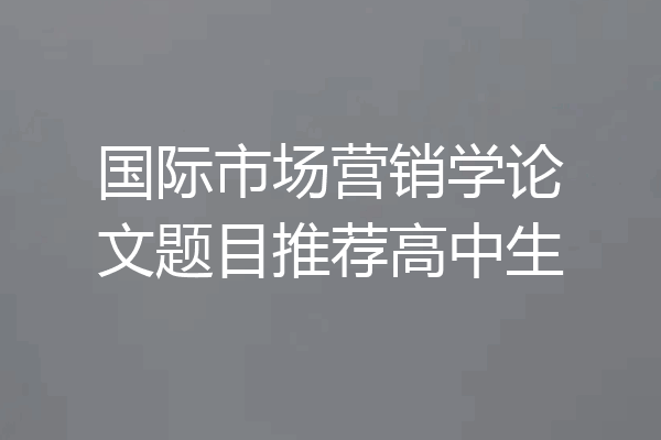 国际市场营销学论文题目推荐高中生