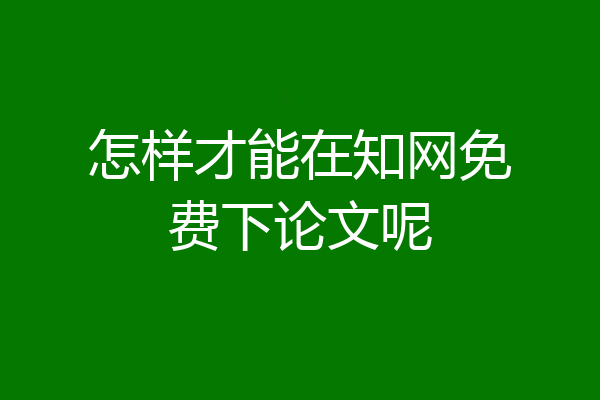 怎样才能在知网免费下论文呢