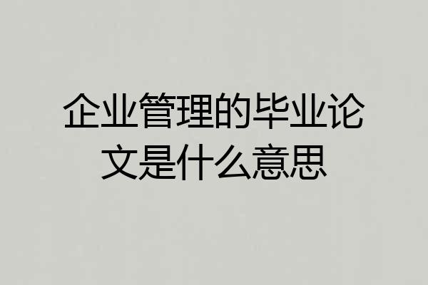 企业管理的毕业论文是什么意思