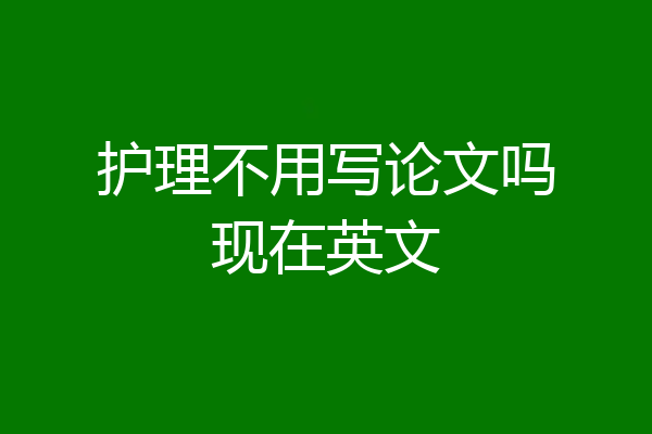 护理不用写论文吗现在英文