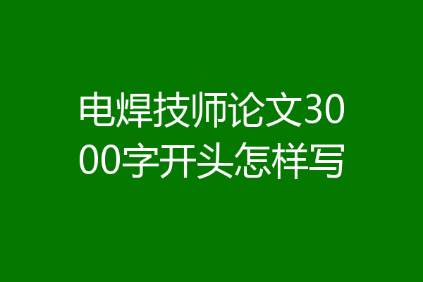 电焊技师论文3000字开头怎样写