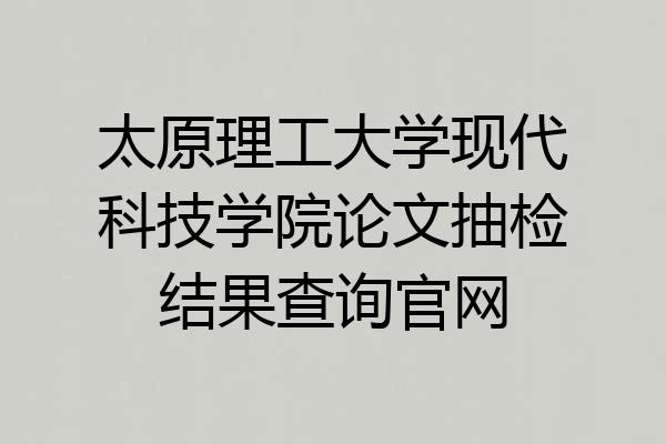 太原理工大学现代科技学院论文抽检结果查询官网