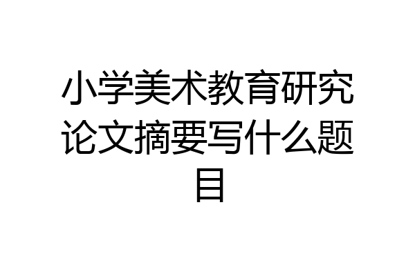 小学美术教育研究论文摘要写什么题目