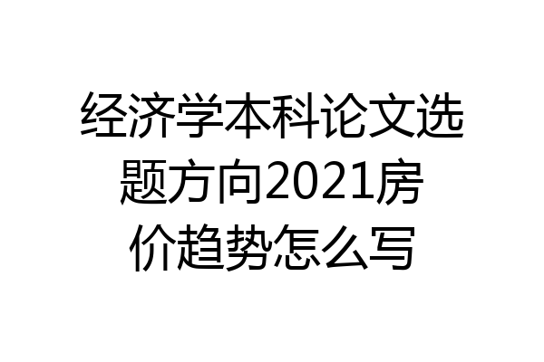 经济学本科论文选题方向2021房价趋势怎么写