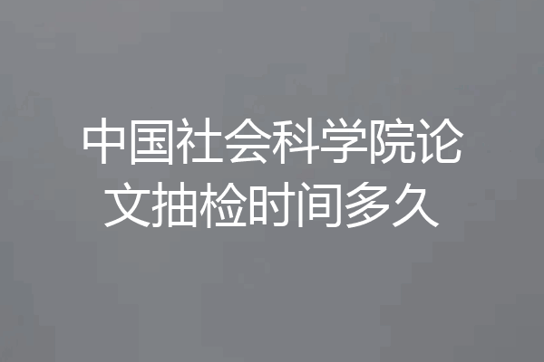 中国社会科学院论文抽检时间多久