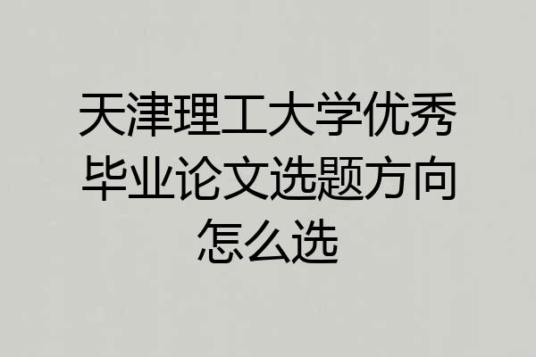 天津理工大学优秀毕业论文选题方向怎么选