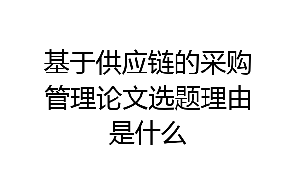 基于供应链的采购管理论文选题理由是什么