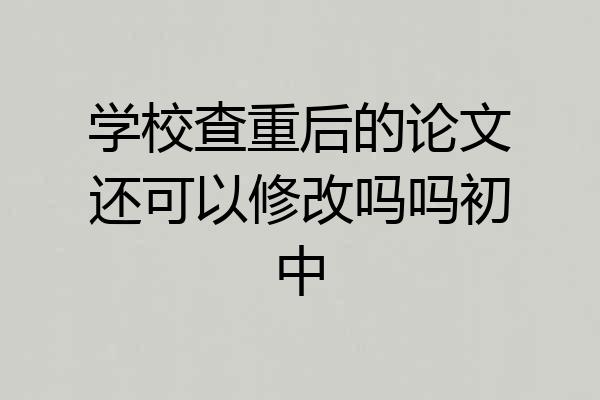 学校查重后的论文还可以修改吗吗初中
