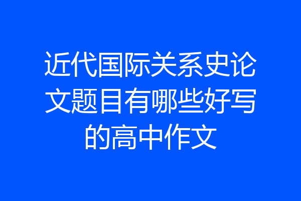 近代国际关系史论文题目有哪些好写的高中作文