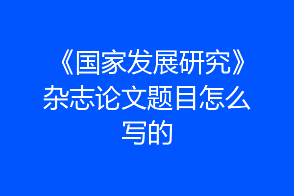 《国家发展研究》杂志论文题目怎么写的