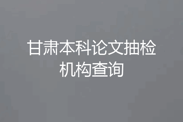 甘肃本科论文抽检机构查询