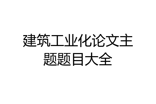 建筑工业化论文主题题目大全