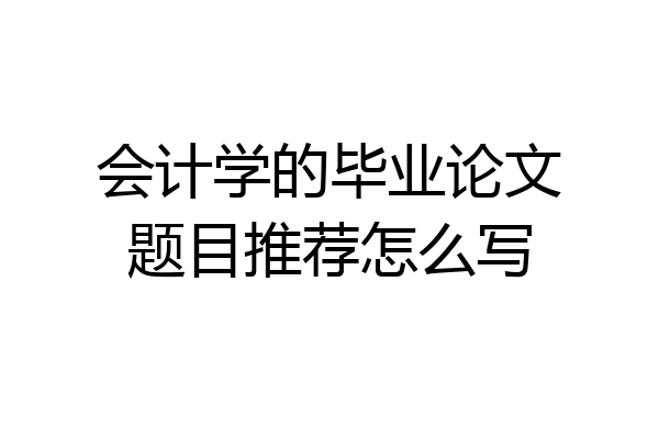 会计学的毕业论文题目推荐怎么写