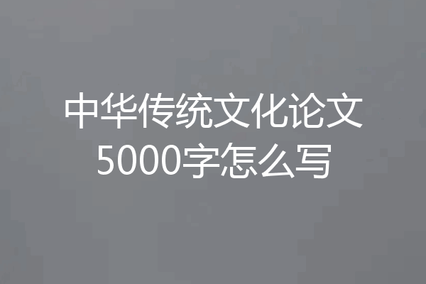 中华传统文化论文5000字怎么写