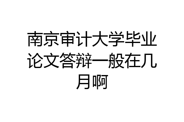 南京审计大学毕业论文答辩一般在几月啊