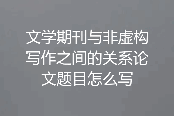 文学期刊与非虚构写作之间的关系论文题目怎么写
