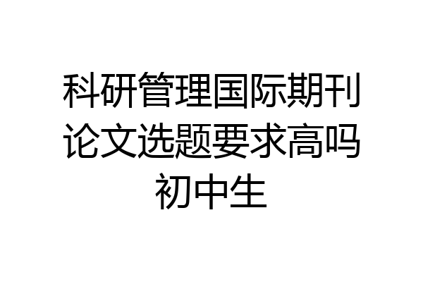 科研管理国际期刊论文选题要求高吗初中生