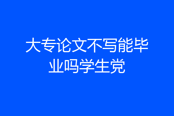 大专论文不写能毕业吗学生党