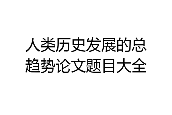 人类历史发展的总趋势论文题目大全