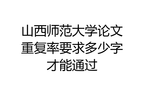 山西师范大学论文重复率要求多少字才能通过