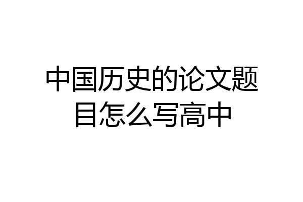 中国历史的论文题目怎么写高中