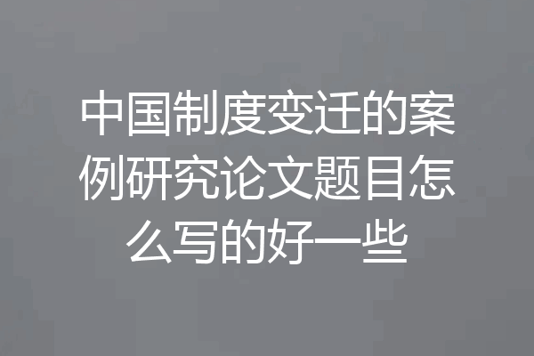 中国制度变迁的案例研究论文题目怎么写的好一些