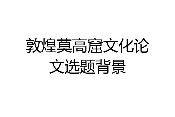 敦煌莫高窟文化论文选题背景