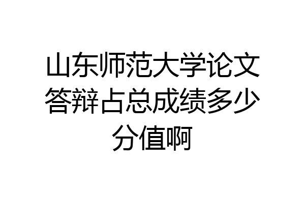 山东师范大学论文答辩占总成绩多少分值啊