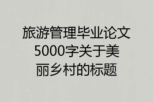 旅游管理毕业论文5000字关于美丽乡村的标题
