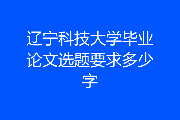 辽宁科技大学毕业论文选题要求多少字