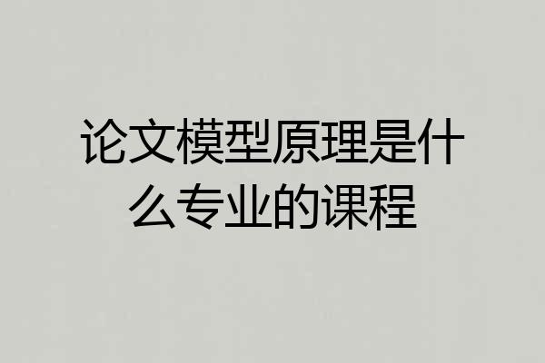 论文模型原理是什么专业的课程