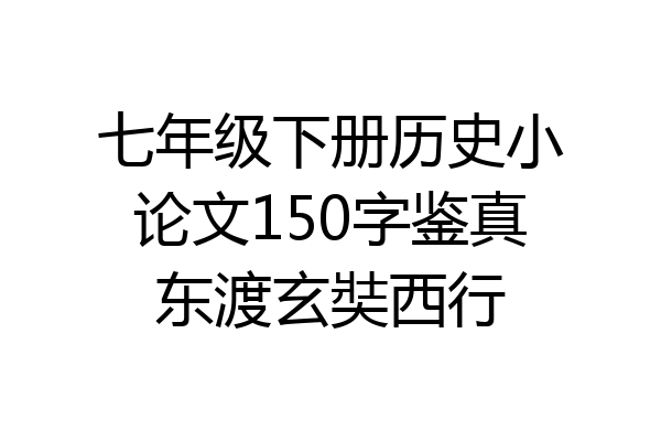 七年级下册历史小论文150字鉴真东渡玄奘西行
