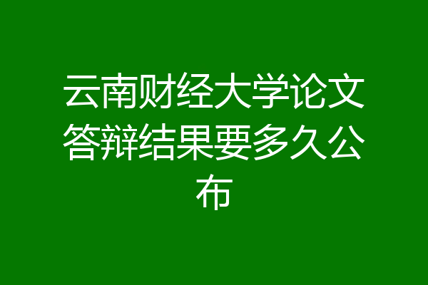 云南财经大学论文答辩结果要多久公布