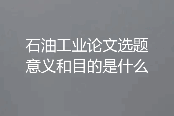 石油工业论文选题意义和目的是什么