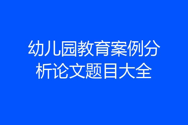 幼儿园教育案例分析论文题目大全